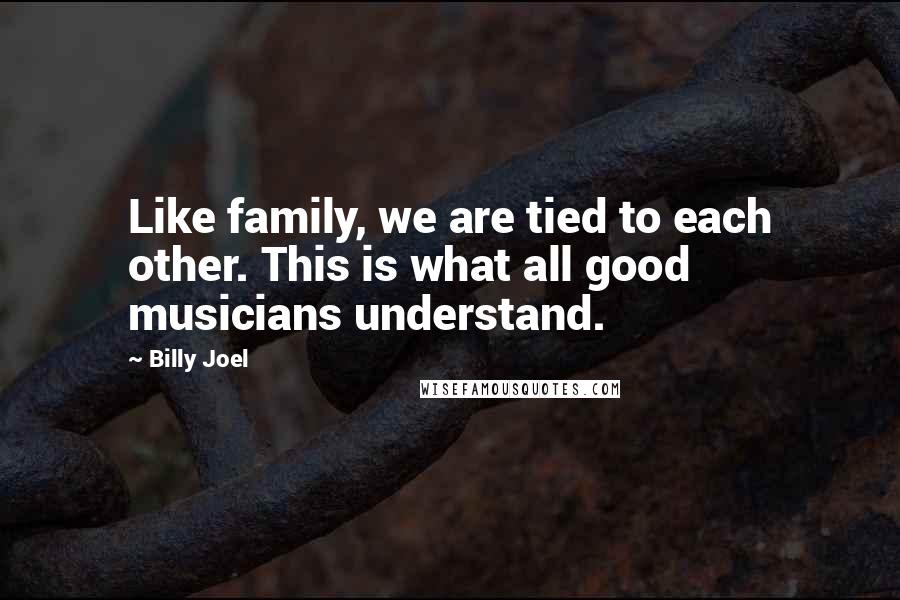 Billy Joel Quotes: Like family, we are tied to each other. This is what all good musicians understand.