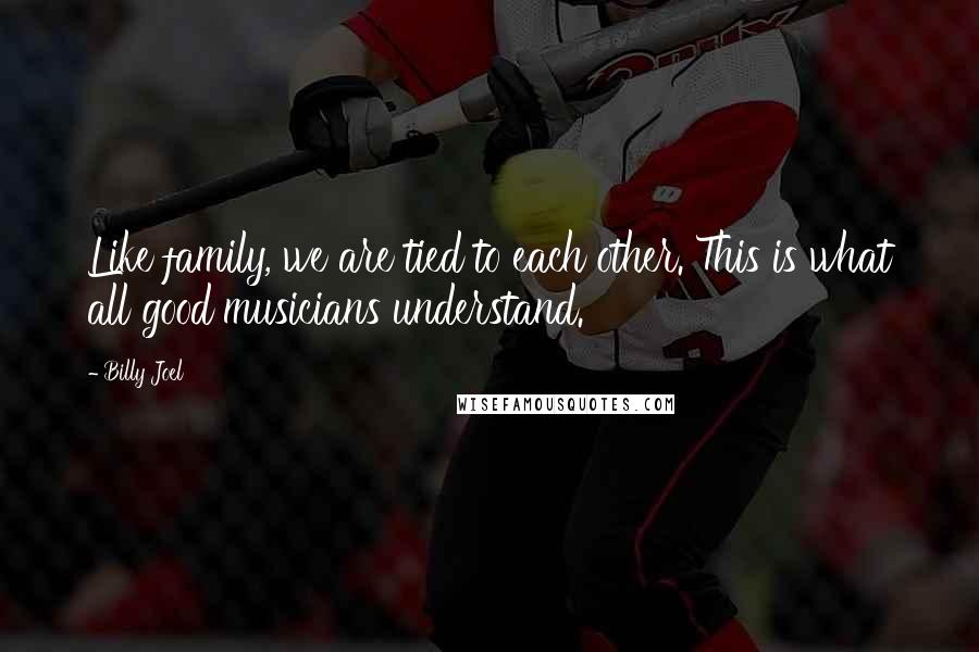 Billy Joel Quotes: Like family, we are tied to each other. This is what all good musicians understand.