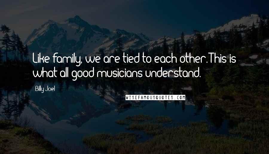Billy Joel Quotes: Like family, we are tied to each other. This is what all good musicians understand.