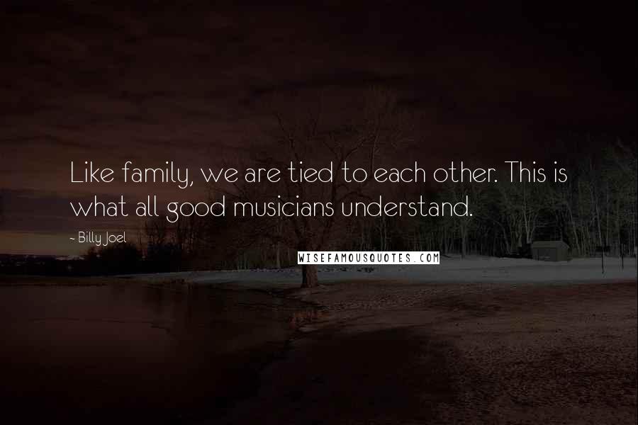 Billy Joel Quotes: Like family, we are tied to each other. This is what all good musicians understand.