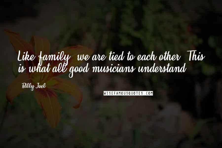 Billy Joel Quotes: Like family, we are tied to each other. This is what all good musicians understand.