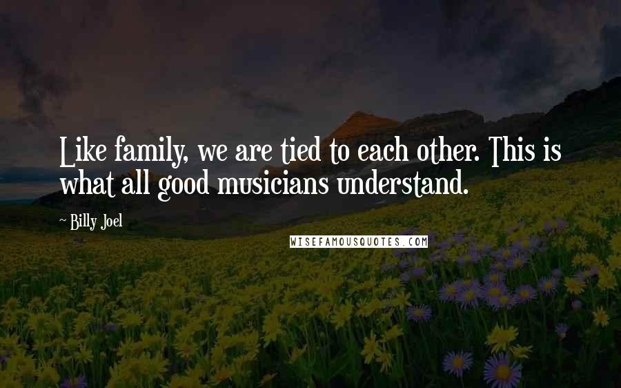 Billy Joel Quotes: Like family, we are tied to each other. This is what all good musicians understand.