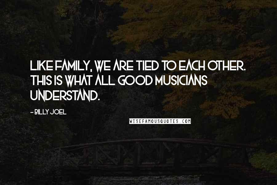 Billy Joel Quotes: Like family, we are tied to each other. This is what all good musicians understand.