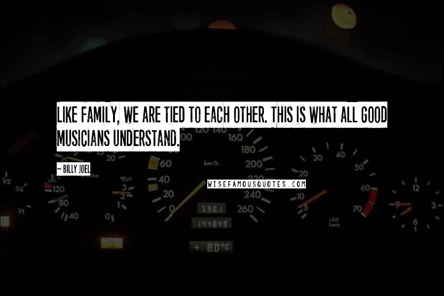 Billy Joel Quotes: Like family, we are tied to each other. This is what all good musicians understand.