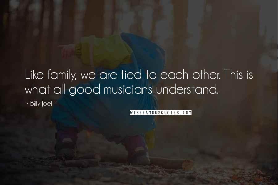 Billy Joel Quotes: Like family, we are tied to each other. This is what all good musicians understand.
