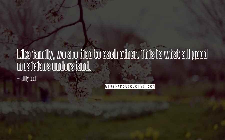 Billy Joel Quotes: Like family, we are tied to each other. This is what all good musicians understand.