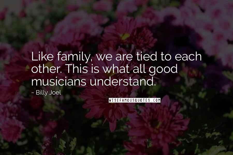 Billy Joel Quotes: Like family, we are tied to each other. This is what all good musicians understand.