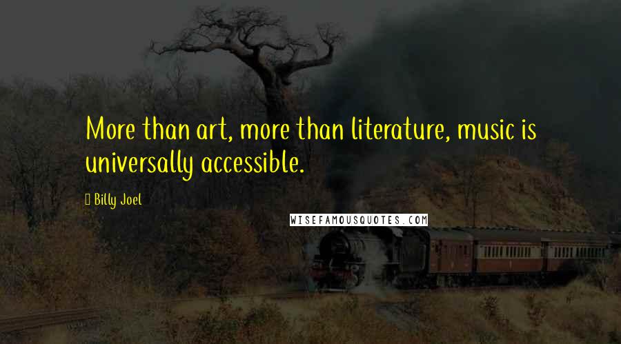 Billy Joel Quotes: More than art, more than literature, music is universally accessible.