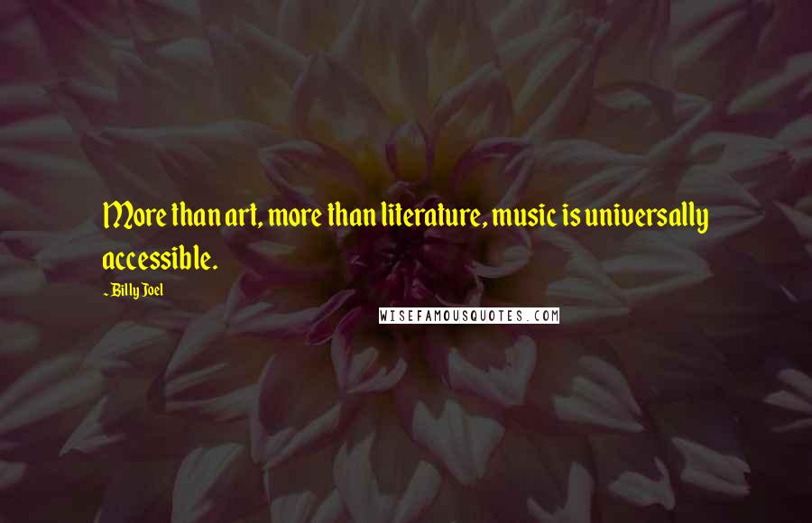 Billy Joel Quotes: More than art, more than literature, music is universally accessible.