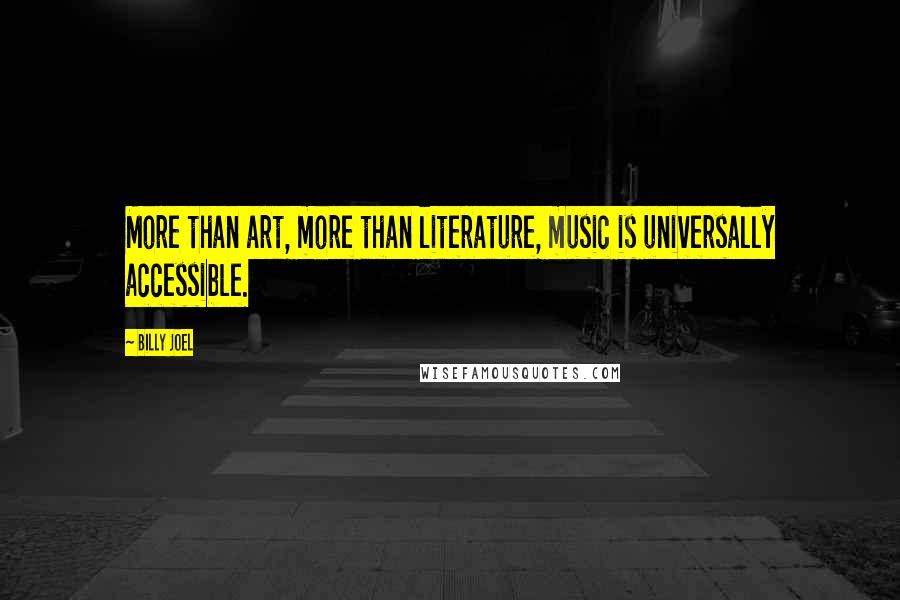 Billy Joel Quotes: More than art, more than literature, music is universally accessible.