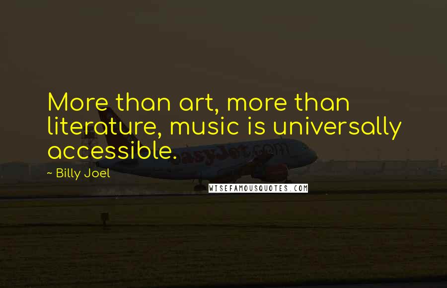 Billy Joel Quotes: More than art, more than literature, music is universally accessible.