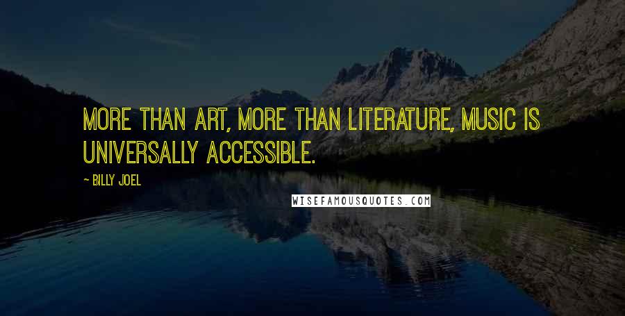 Billy Joel Quotes: More than art, more than literature, music is universally accessible.