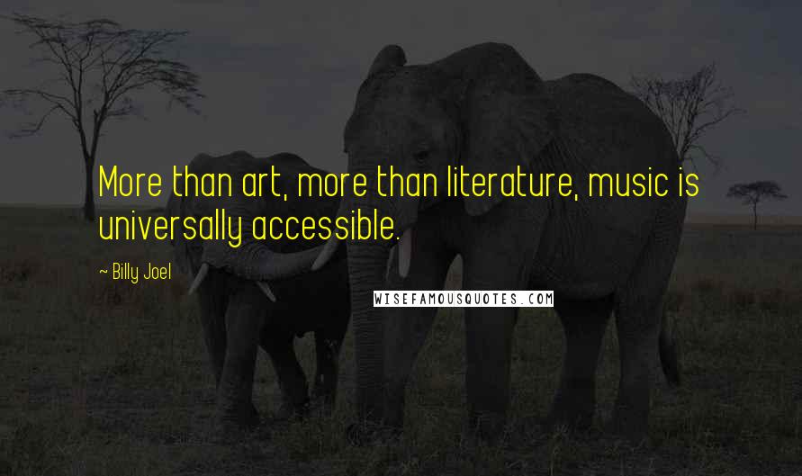 Billy Joel Quotes: More than art, more than literature, music is universally accessible.