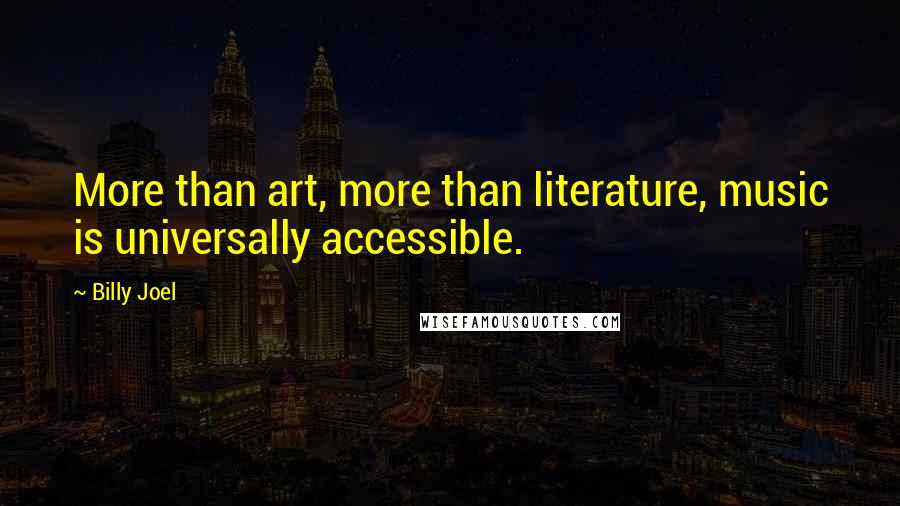 Billy Joel Quotes: More than art, more than literature, music is universally accessible.