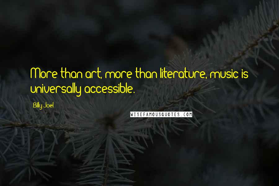 Billy Joel Quotes: More than art, more than literature, music is universally accessible.