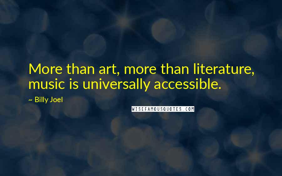 Billy Joel Quotes: More than art, more than literature, music is universally accessible.