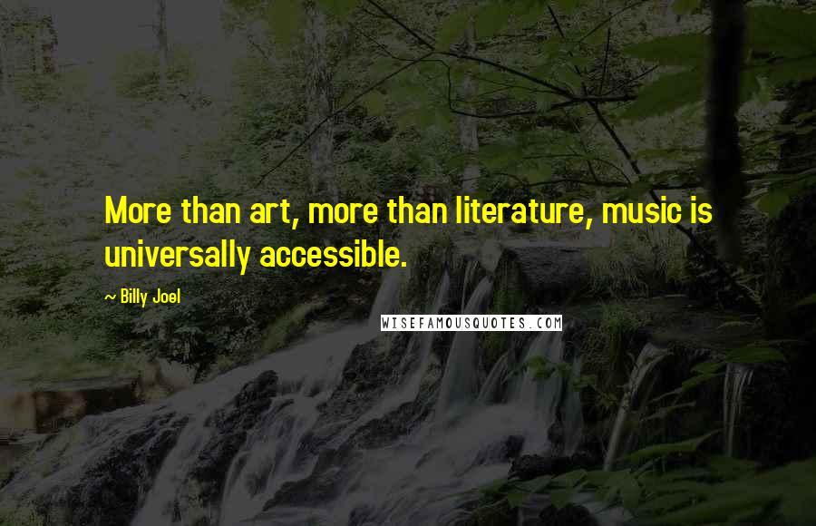 Billy Joel Quotes: More than art, more than literature, music is universally accessible.