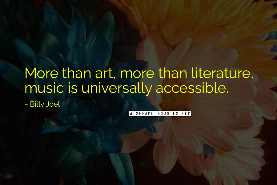 Billy Joel Quotes: More than art, more than literature, music is universally accessible.