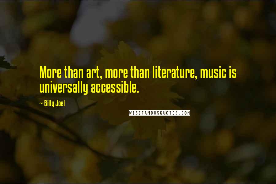 Billy Joel Quotes: More than art, more than literature, music is universally accessible.