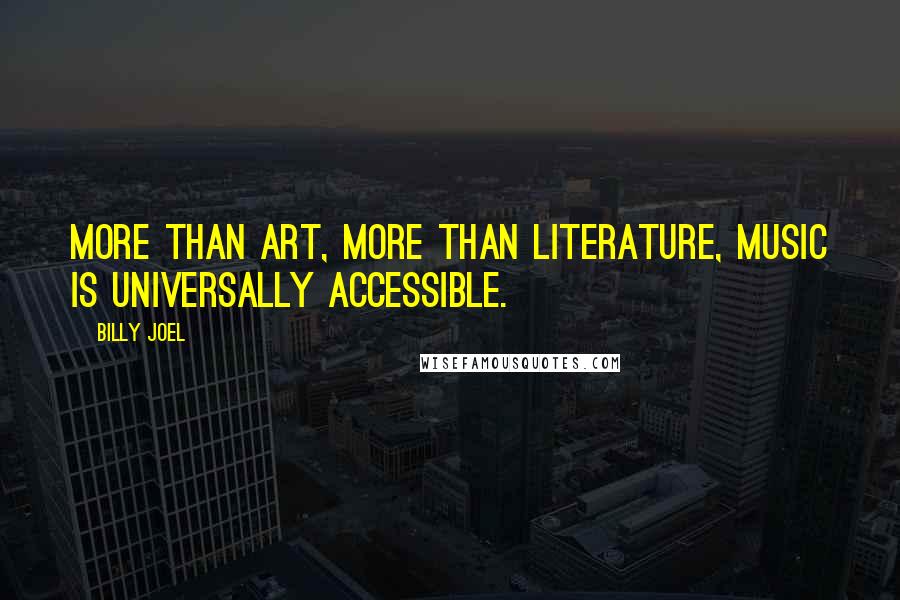 Billy Joel Quotes: More than art, more than literature, music is universally accessible.