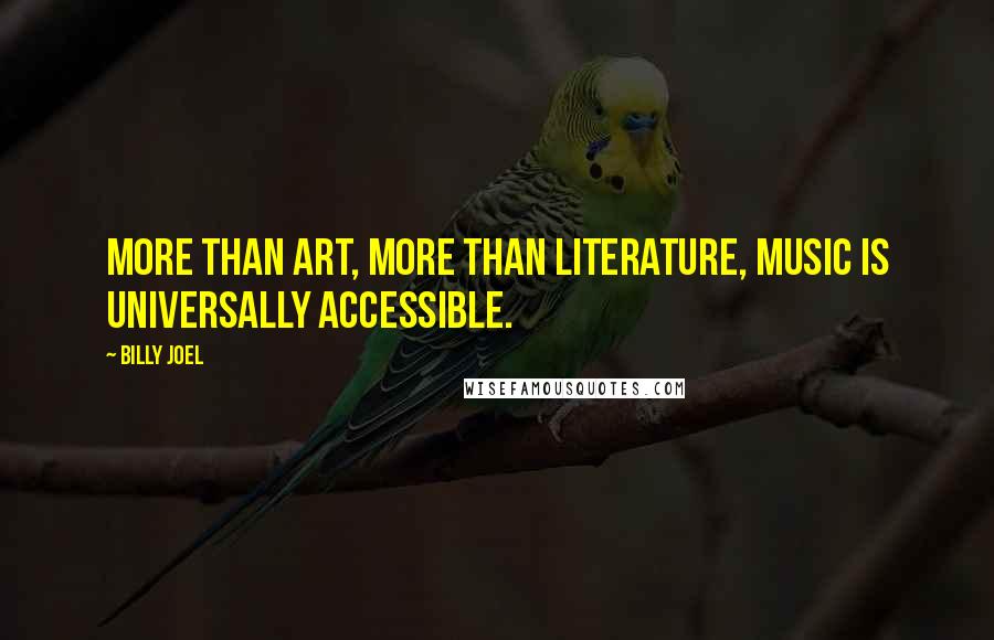 Billy Joel Quotes: More than art, more than literature, music is universally accessible.