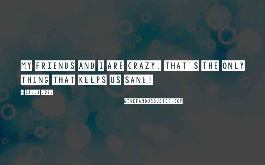 Billy Joel Quotes: My friends and I are crazy. That's the only thing that keeps us sane!