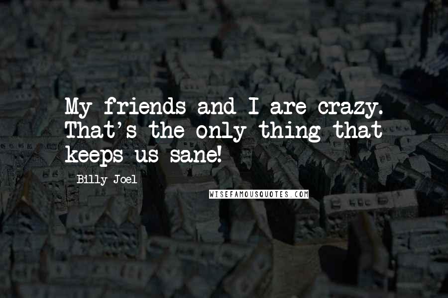 Billy Joel Quotes: My friends and I are crazy. That's the only thing that keeps us sane!