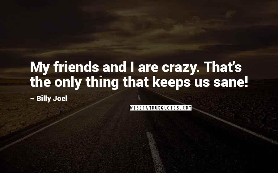 Billy Joel Quotes: My friends and I are crazy. That's the only thing that keeps us sane!