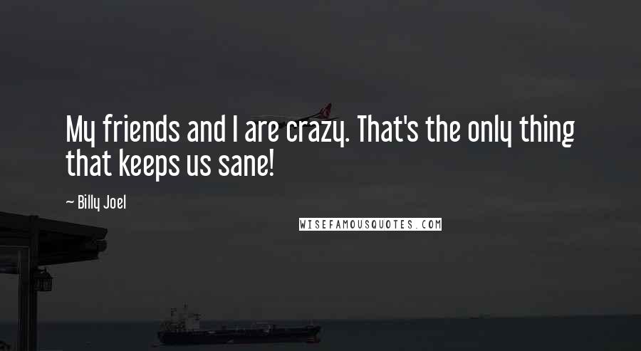 Billy Joel Quotes: My friends and I are crazy. That's the only thing that keeps us sane!