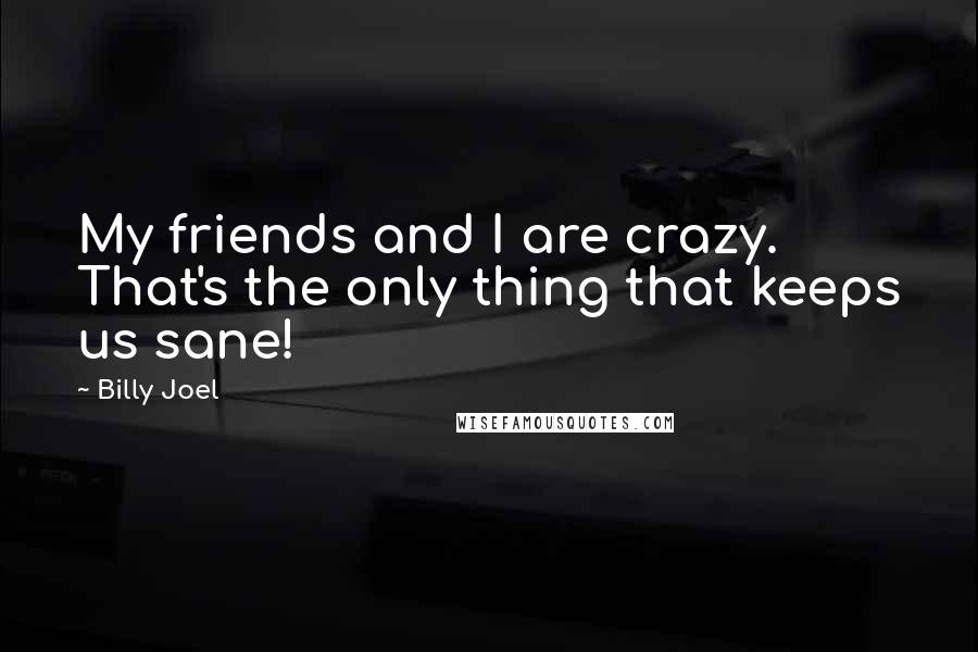 Billy Joel Quotes: My friends and I are crazy. That's the only thing that keeps us sane!