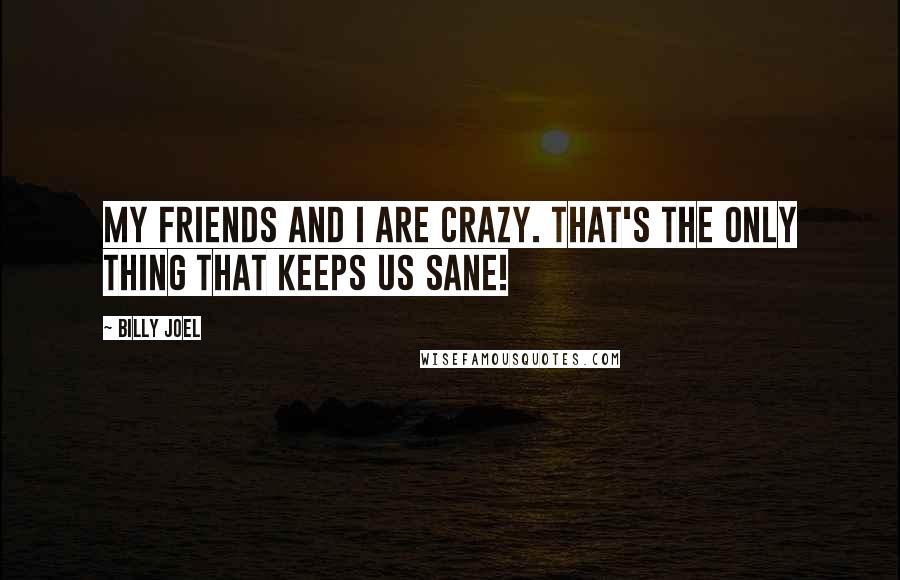 Billy Joel Quotes: My friends and I are crazy. That's the only thing that keeps us sane!