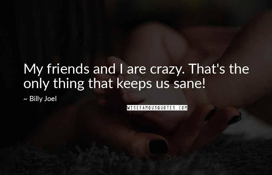 Billy Joel Quotes: My friends and I are crazy. That's the only thing that keeps us sane!