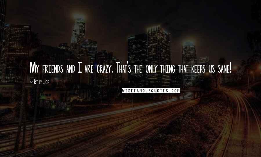 Billy Joel Quotes: My friends and I are crazy. That's the only thing that keeps us sane!