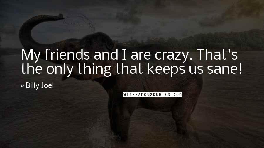 Billy Joel Quotes: My friends and I are crazy. That's the only thing that keeps us sane!