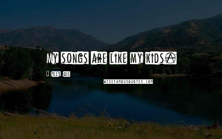 Billy Joel Quotes: My songs are like my kids.