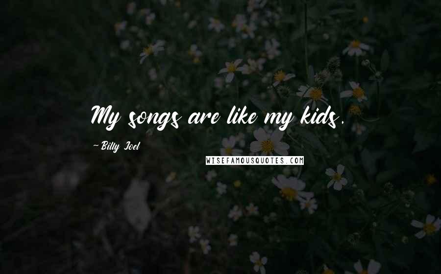Billy Joel Quotes: My songs are like my kids.