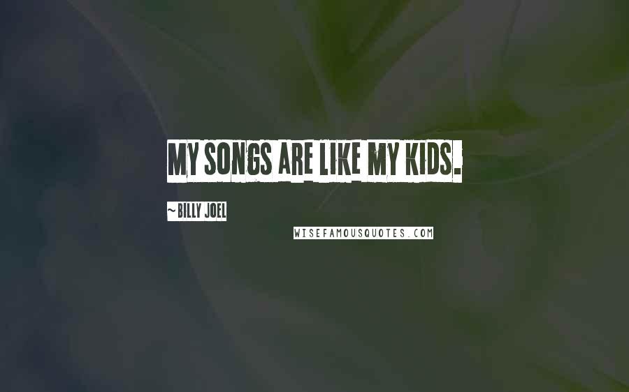Billy Joel Quotes: My songs are like my kids.