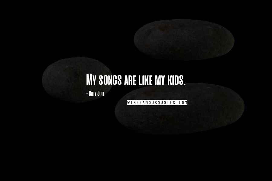 Billy Joel Quotes: My songs are like my kids.
