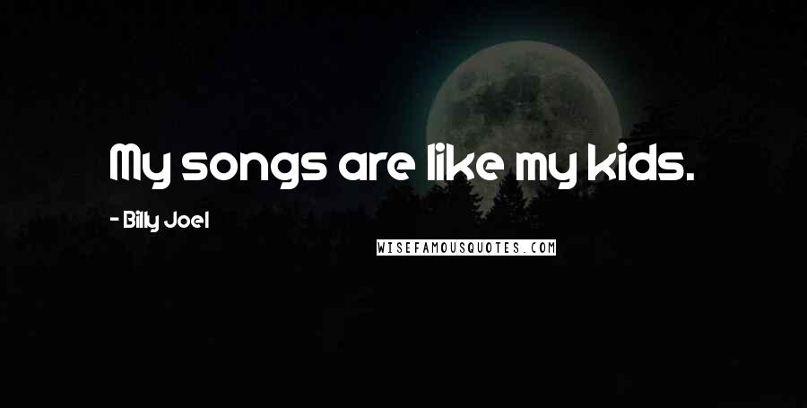 Billy Joel Quotes: My songs are like my kids.