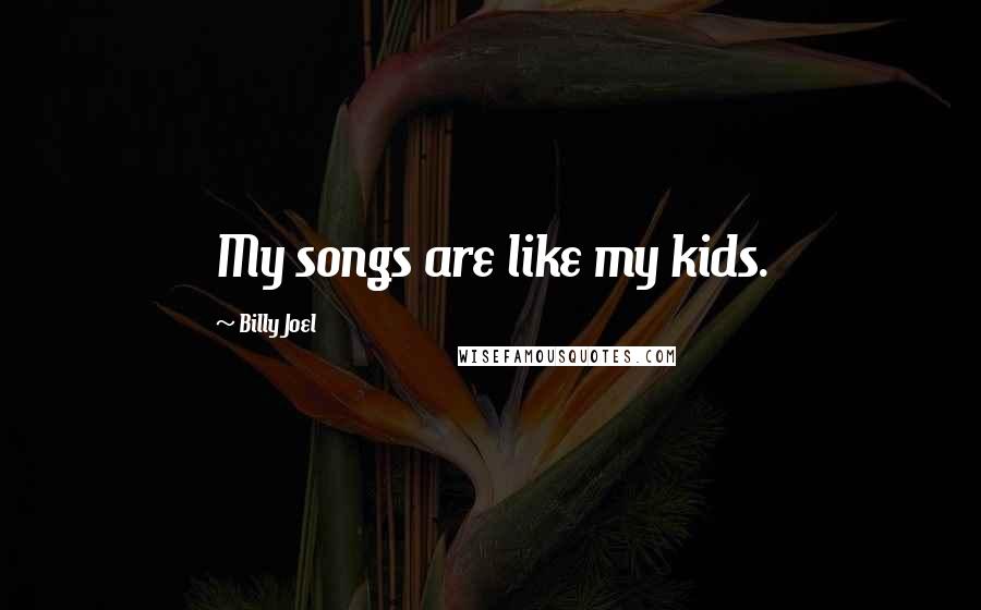 Billy Joel Quotes: My songs are like my kids.