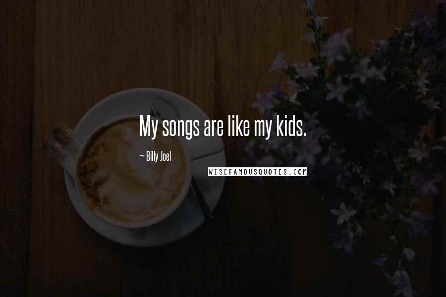 Billy Joel Quotes: My songs are like my kids.