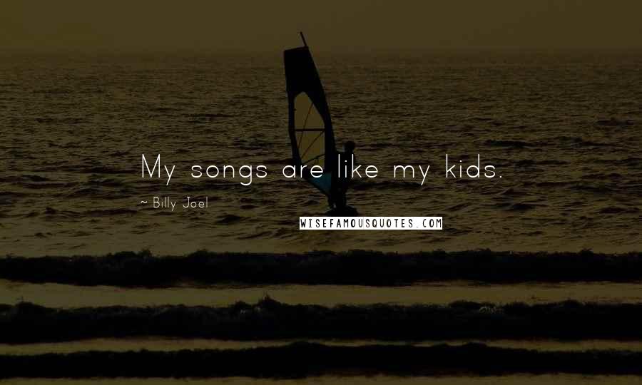 Billy Joel Quotes: My songs are like my kids.