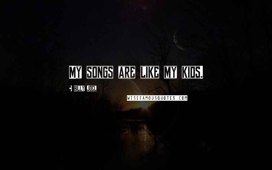 Billy Joel Quotes: My songs are like my kids.