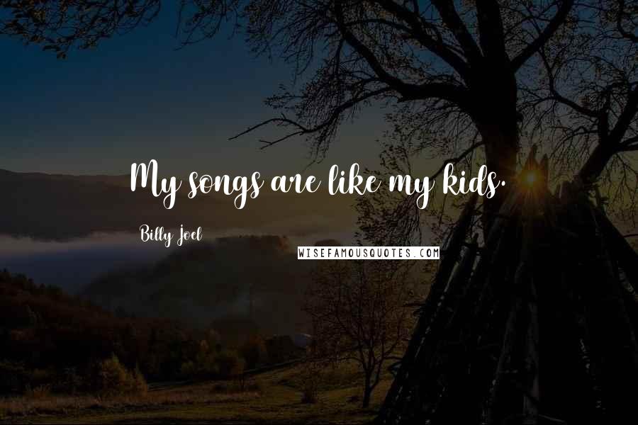 Billy Joel Quotes: My songs are like my kids.