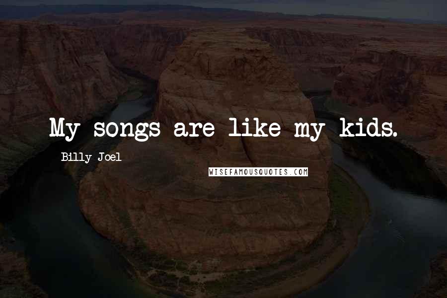 Billy Joel Quotes: My songs are like my kids.