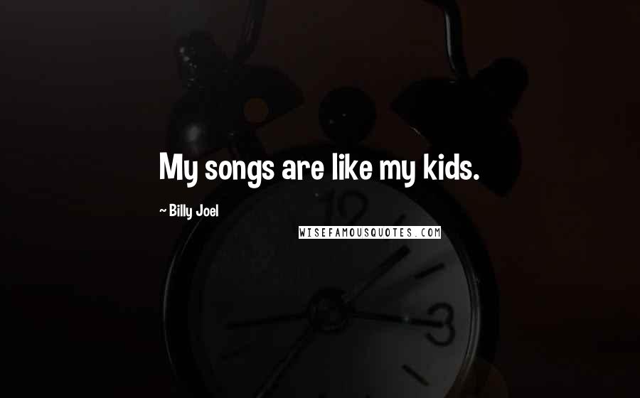 Billy Joel Quotes: My songs are like my kids.