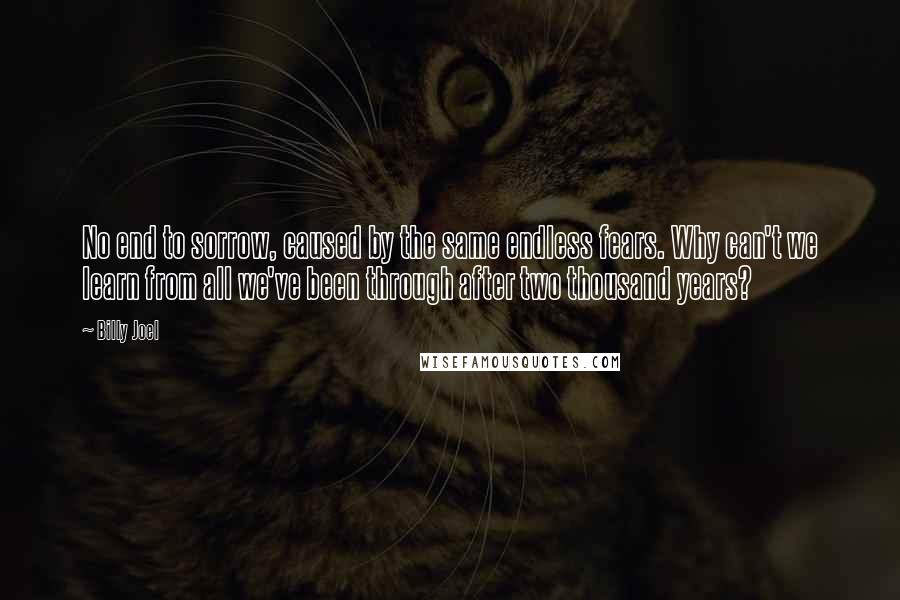 Billy Joel Quotes: No end to sorrow, caused by the same endless fears. Why can't we learn from all we've been through after two thousand years?