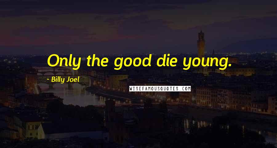 Billy Joel Quotes: Only the good die young.