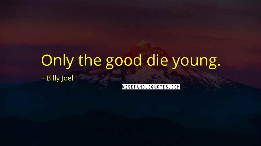 Billy Joel Quotes: Only the good die young.