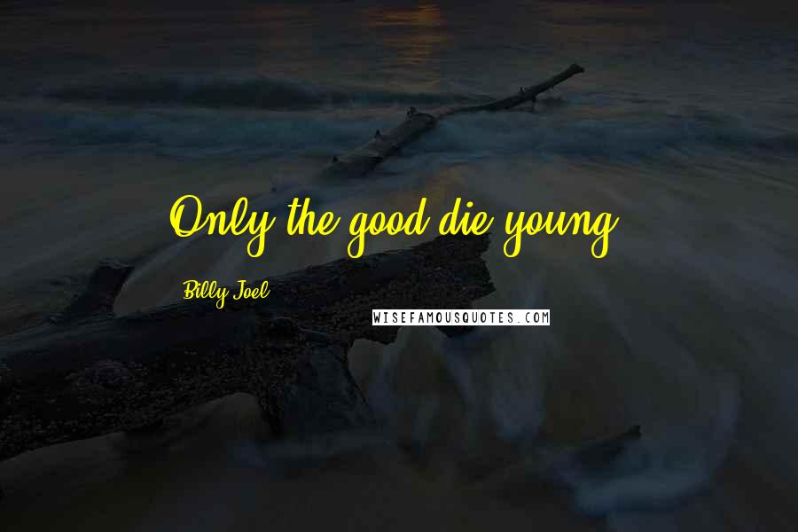 Billy Joel Quotes: Only the good die young.